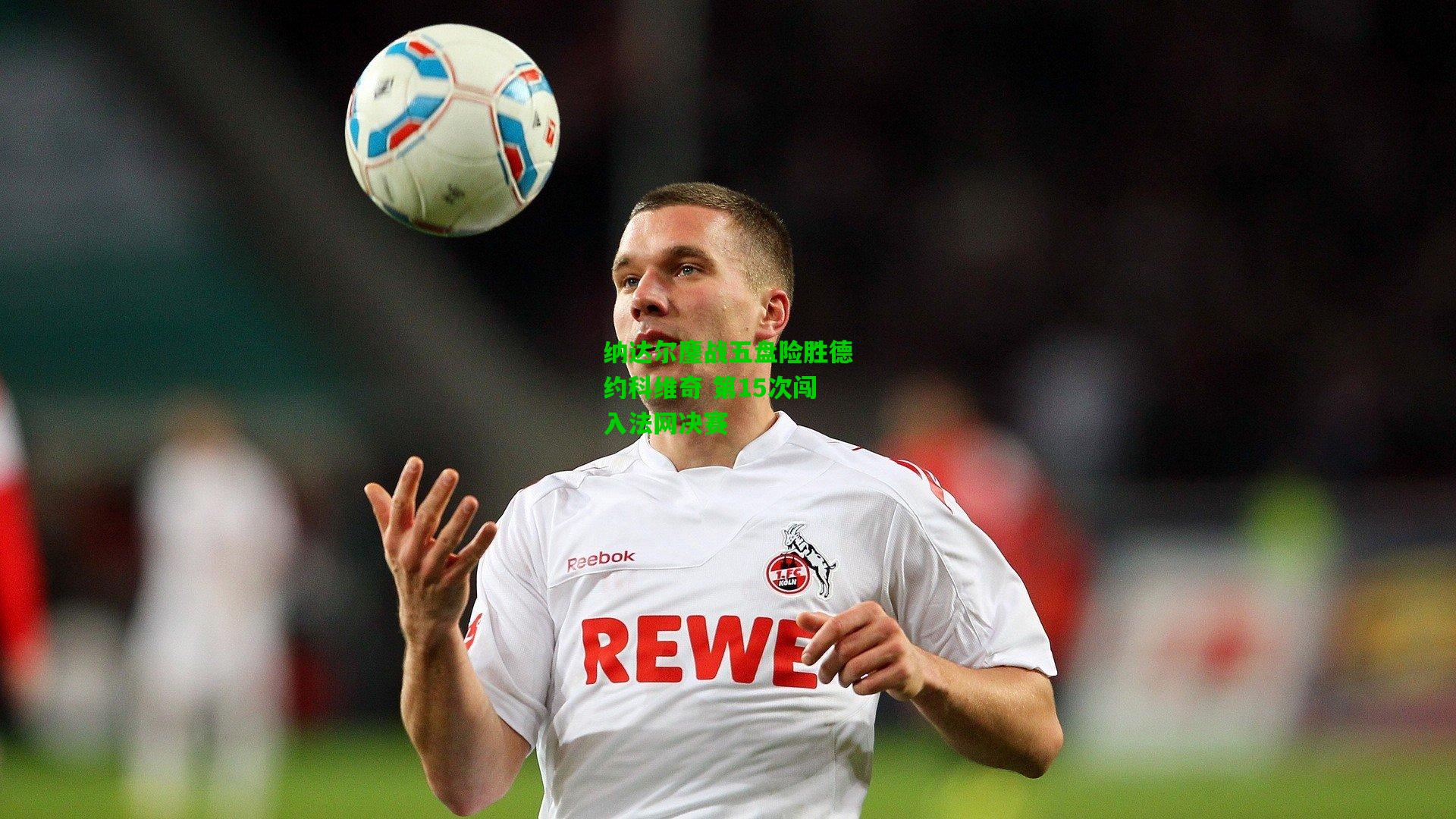 纳达尔鏖战五盘险胜德约科维奇 第15次闯入法网决赛