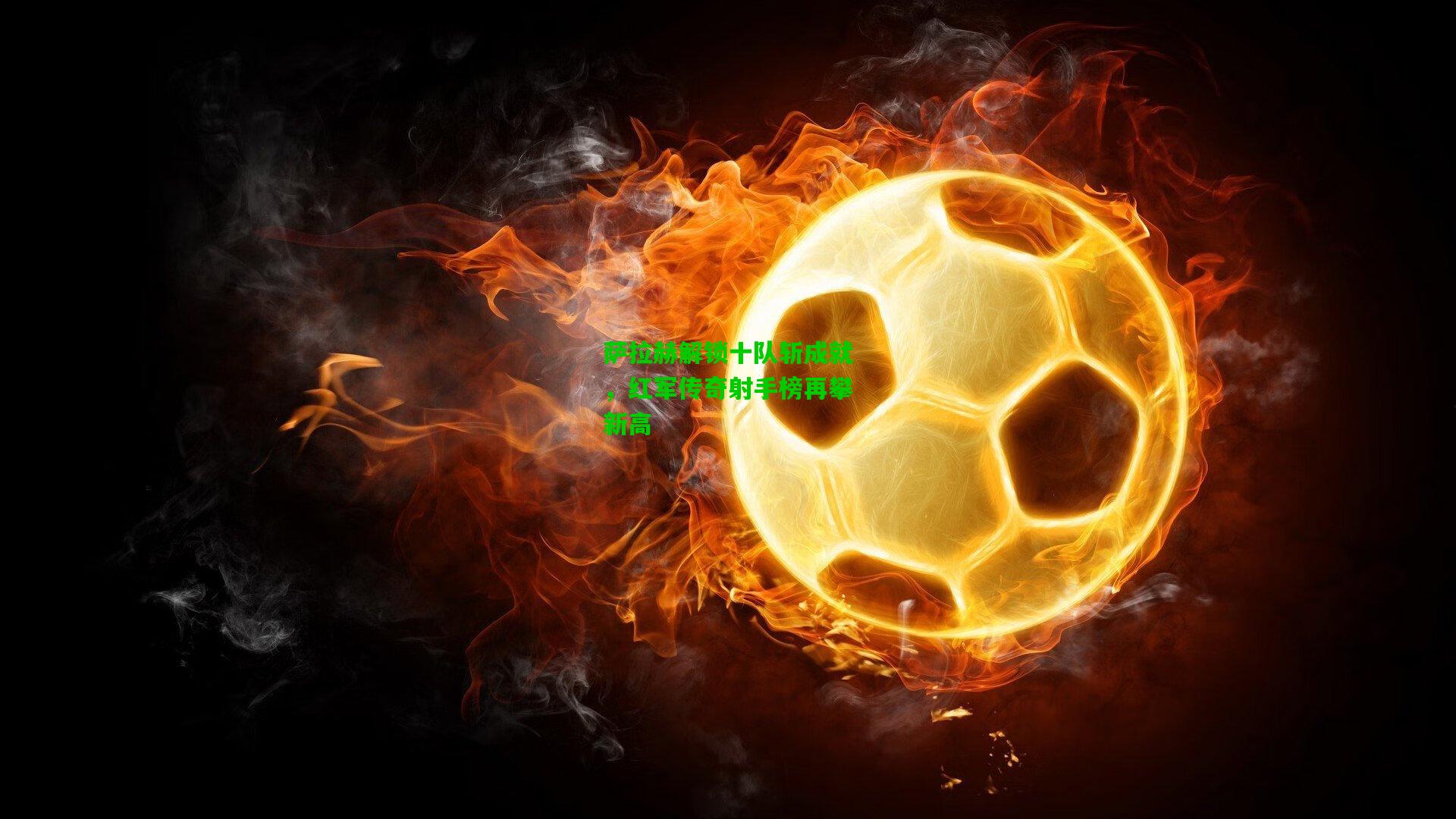 萨拉赫解锁十队斩成就，红军传奇射手榜再攀新高