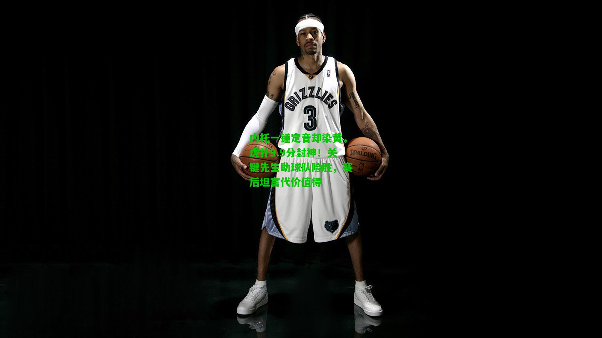 内托一锤定音却染黄，虎扑9.9分封神！关键先生助球队险胜，赛后坦言代价值得