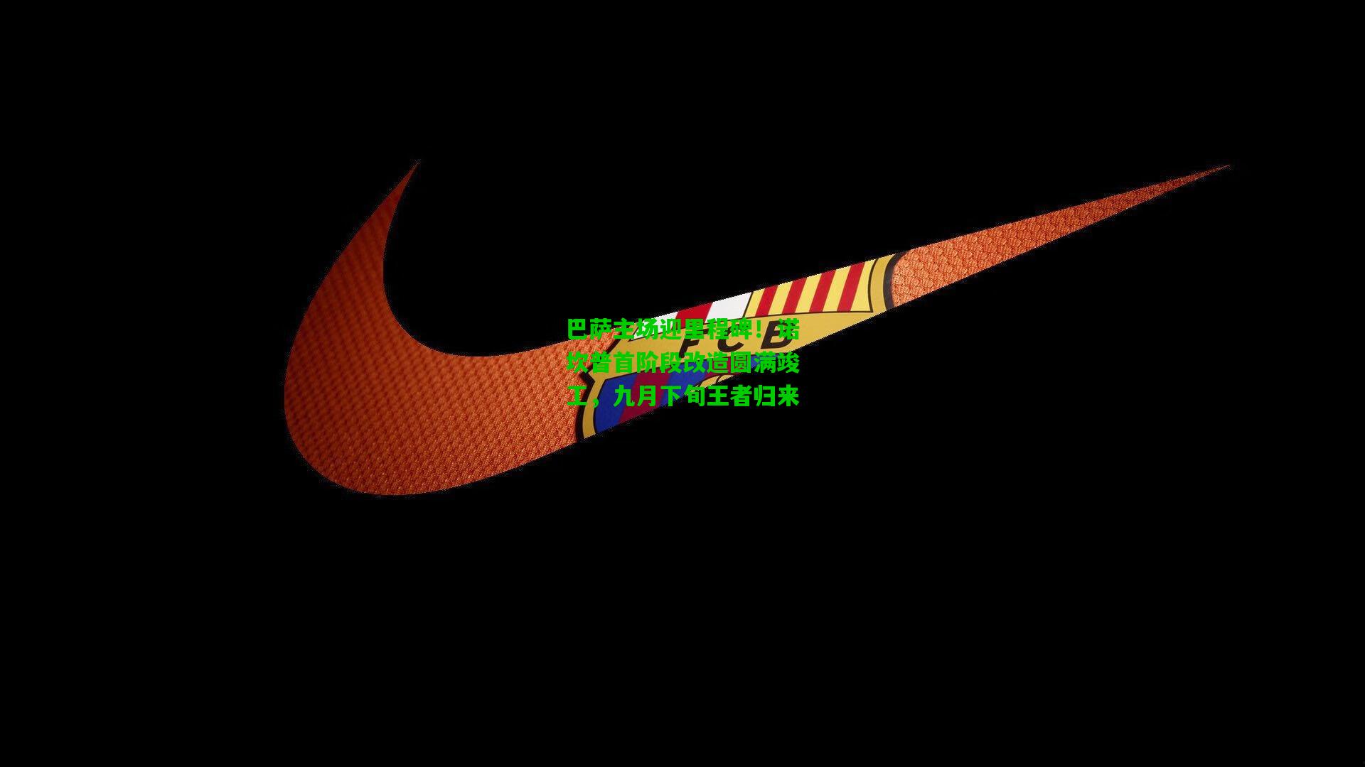 巴萨主场迎里程碑!诺坎普首阶段改造圆满竣工,九月下旬王者归来